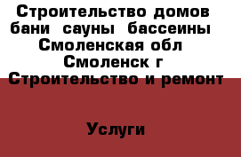 Строительство домов, бани, сауны, бассеины - Смоленская обл., Смоленск г. Строительство и ремонт » Услуги   